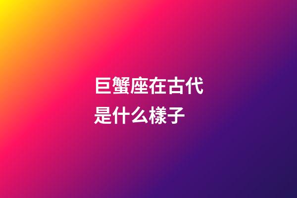 巨蟹座在古代是什么樣子-第1張-星座運勢-玄機派