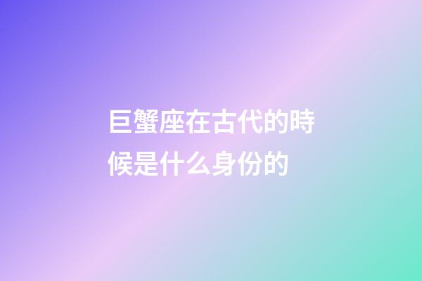 巨蟹座在古代的時候是什么身份的-第1張-星座運勢-玄機派