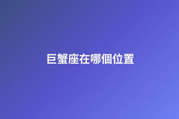 巨蟹座在哪個位置-第1張-星座運勢-玄機派