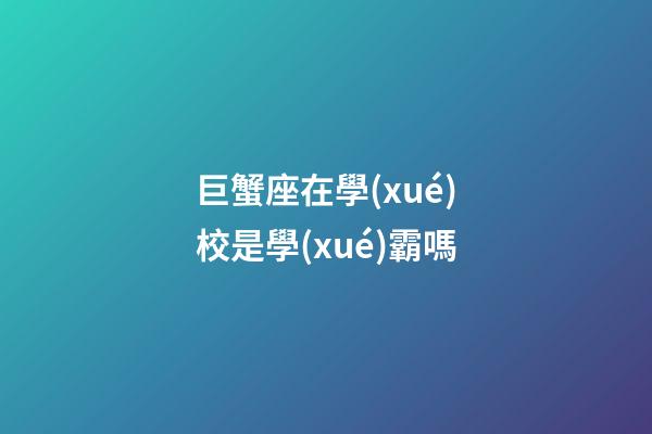 巨蟹座在學(xué)校是學(xué)霸嗎