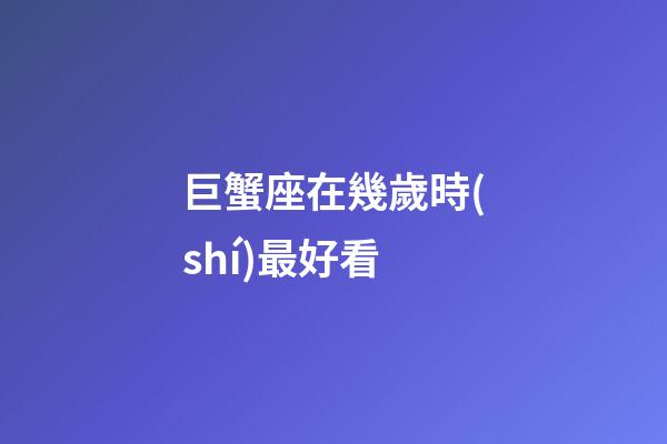 巨蟹座在幾歲時(shí)最好看
