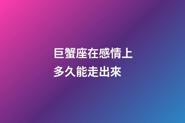 巨蟹座在感情上多久能走出來-第1張-星座運勢-玄機派