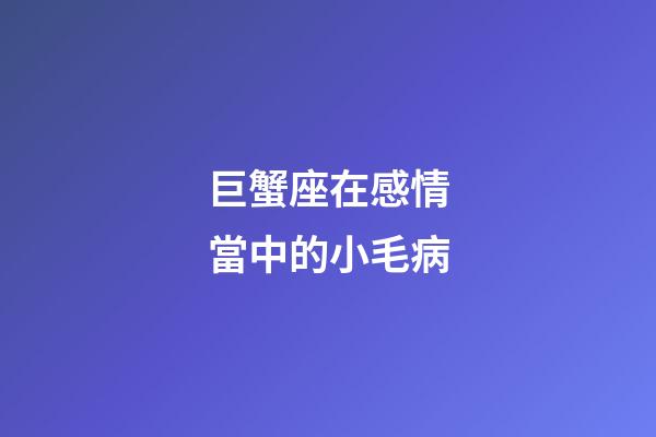 巨蟹座在感情當中的小毛病-第1張-星座運勢-玄機派