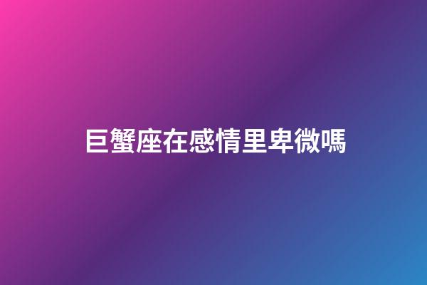 巨蟹座在感情里卑微嗎