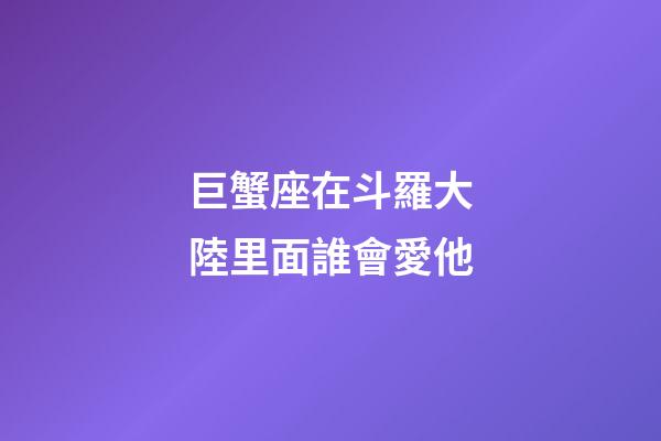 巨蟹座在斗羅大陸里面誰會愛他