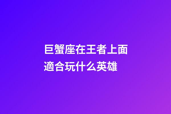 巨蟹座在王者上面適合玩什么英雄-第1張-星座運(yùn)勢(shì)-玄機(jī)派