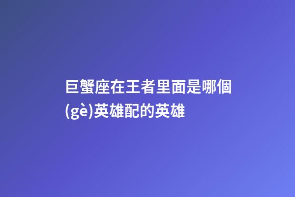 巨蟹座在王者里面是哪個(gè)英雄配的英雄