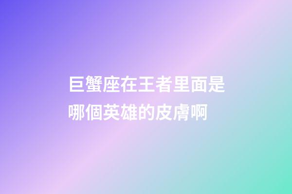 巨蟹座在王者里面是哪個英雄的皮膚啊-第1張-星座運勢-玄機派
