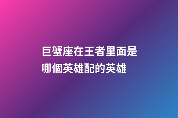 巨蟹座在王者里面是哪個英雄配的英雄-第1張-星座運(yùn)勢-玄機(jī)派