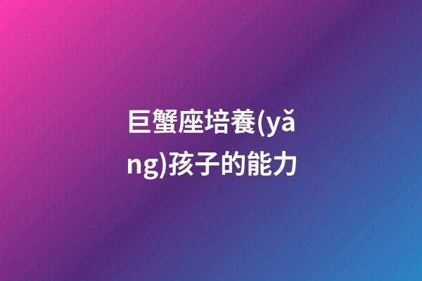 巨蟹座培養(yǎng)孩子的能力-第1張-星座運勢-玄機派