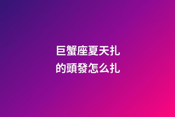 巨蟹座夏天扎的頭發怎么扎-第1張-星座運勢-玄機派