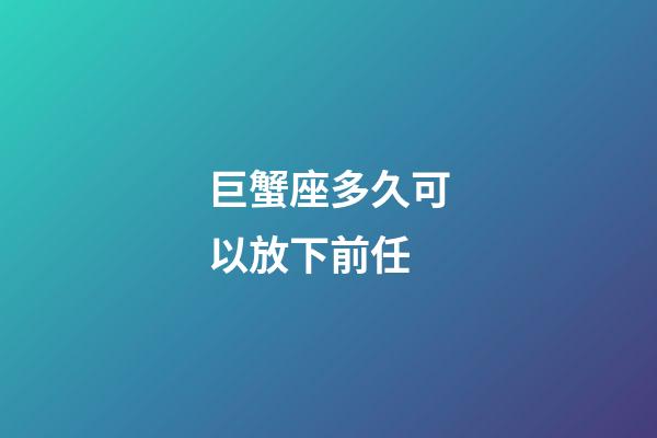 巨蟹座多久可以放下前任-第1張-星座運勢-玄機派