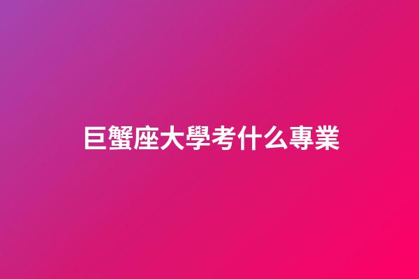 巨蟹座大學考什么專業-第1張-星座運勢-玄機派