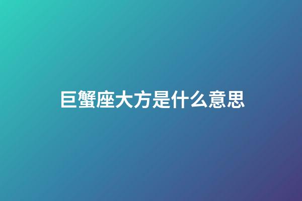 巨蟹座大方是什么意思-第1張-星座運勢-玄機派