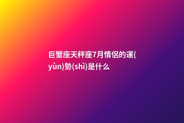 巨蟹座天秤座7月情侶的運(yùn)勢(shì)是什么-第1張-星座運(yùn)勢(shì)-玄機(jī)派