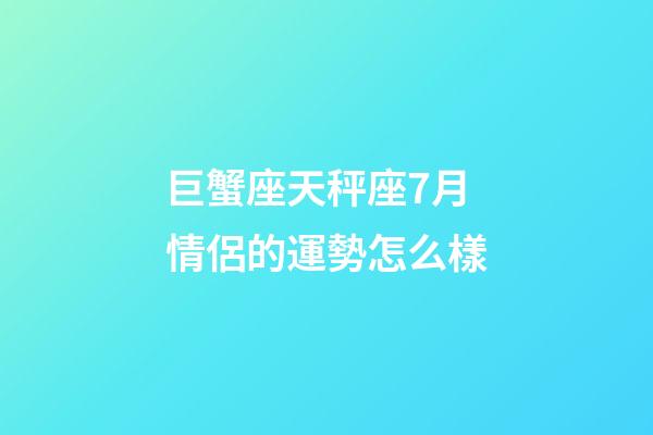巨蟹座天秤座7月情侶的運勢怎么樣-第1張-星座運勢-玄機派