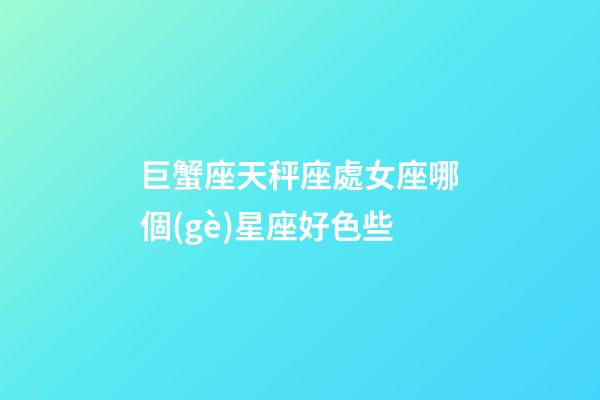 巨蟹座天秤座處女座哪個(gè)星座好色些