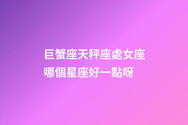 巨蟹座天秤座處女座哪個星座好一點呀-第1張-星座運勢-玄機派