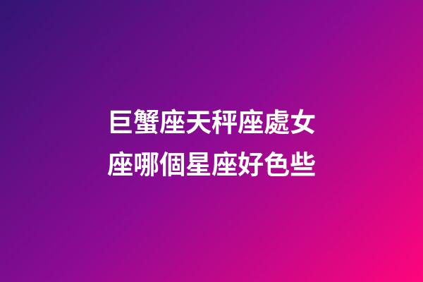 巨蟹座天秤座處女座哪個星座好色些-第1張-星座運(yùn)勢-玄機(jī)派