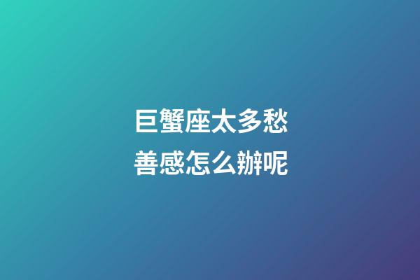 巨蟹座太多愁善感怎么辦呢-第1張-星座運勢-玄機派