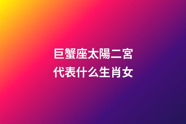 巨蟹座太陽二宮代表什么生肖女-第1張-星座運勢-玄機派