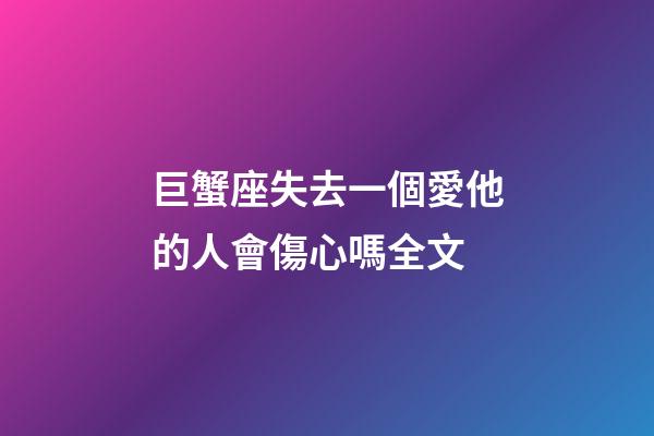 巨蟹座失去一個愛他的人會傷心嗎全文-第1張-星座運勢-玄機派