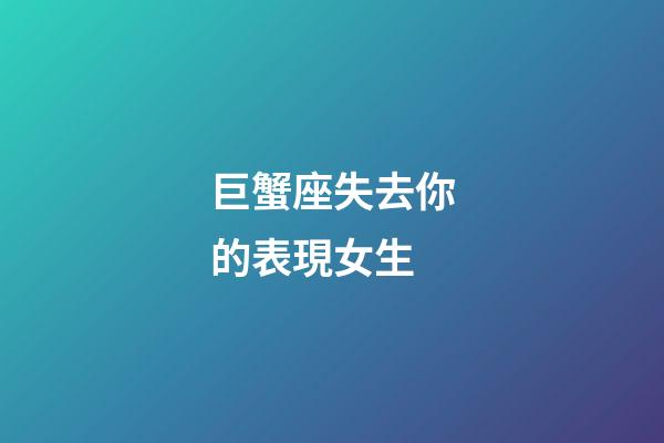 巨蟹座失去你的表現女生-第1張-星座運勢-玄機派