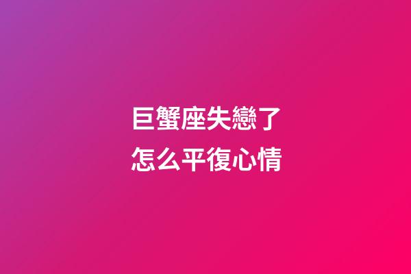 巨蟹座失戀了怎么平復心情-第1張-星座運勢-玄機派
