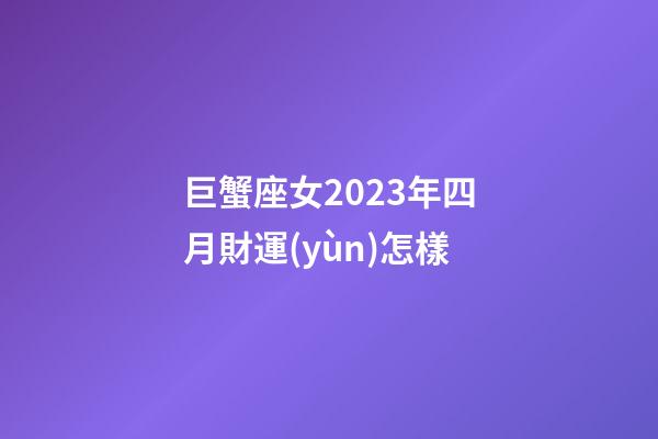 巨蟹座女2023年四月財運(yùn)怎樣