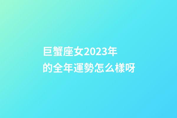 巨蟹座女2023年的全年運勢怎么樣呀-第1張-星座運勢-玄機派