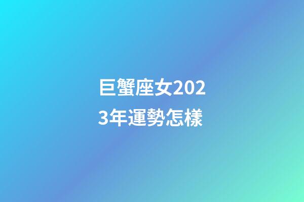 巨蟹座女2023年運勢怎樣-第1張-星座運勢-玄機派