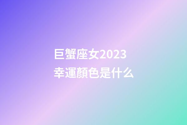 巨蟹座女2023幸運顏色是什么-第1張-星座運勢-玄機派