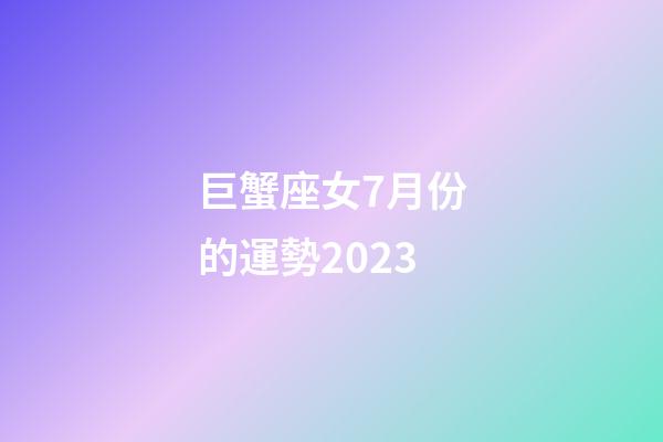 巨蟹座女7月份的運勢2023-第1張-星座運勢-玄機派