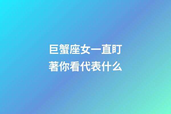 巨蟹座女一直盯著你看代表什么-第1張-星座運勢-玄機派