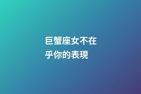 巨蟹座女不在乎你的表現-第1張-星座運勢-玄機派