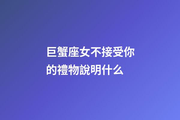 巨蟹座女不接受你的禮物說明什么-第1張-星座運勢-玄機派