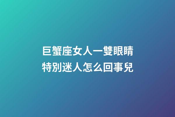 巨蟹座女人一雙眼睛特別迷人怎么回事兒-第1張-星座運勢-玄機派