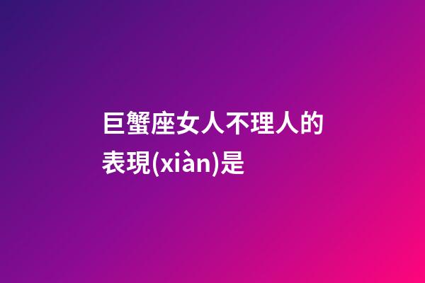 巨蟹座女人不理人的表現(xiàn)是-第1張-星座運勢-玄機派