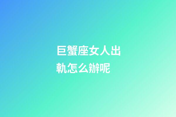 巨蟹座女人出軌怎么辦呢