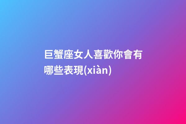 巨蟹座女人喜歡你會有哪些表現(xiàn)-第1張-星座運勢-玄機(jī)派
