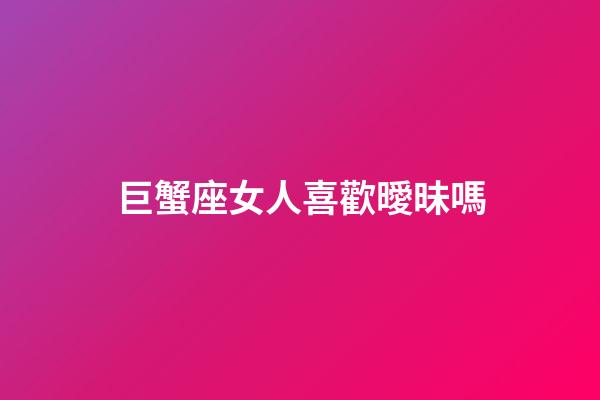 巨蟹座女人喜歡曖昧嗎-第1張-星座運勢-玄機派