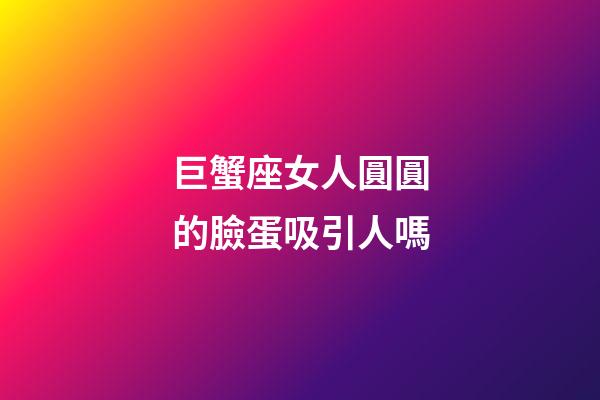 巨蟹座女人圓圓的臉蛋吸引人嗎-第1張-星座運勢-玄機派