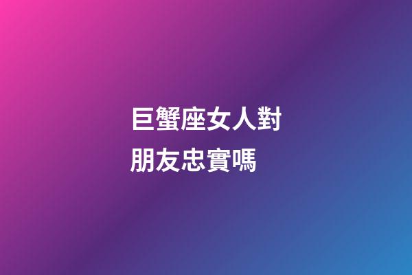 巨蟹座女人對朋友忠實嗎