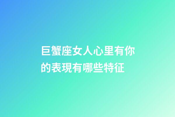 巨蟹座女人心里有你的表現有哪些特征-第1張-星座運勢-玄機派