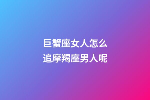 巨蟹座女人怎么追摩羯座男人呢-第1張-星座運勢-玄機派