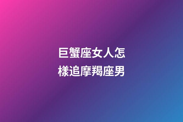 巨蟹座女人怎樣追摩羯座男-第1張-星座運勢-玄機派