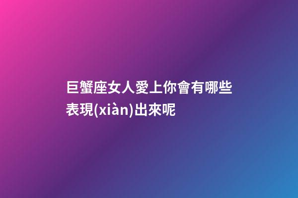 巨蟹座女人愛上你會有哪些表現(xiàn)出來呢-第1張-星座運勢-玄機派