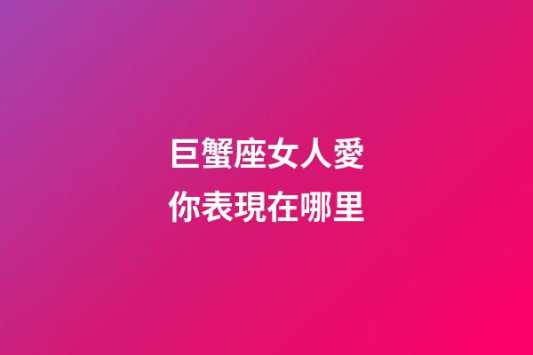 巨蟹座女人愛你表現在哪里-第1張-星座運勢-玄機派
