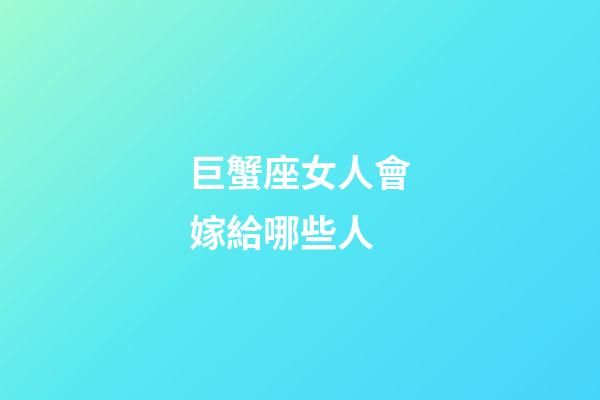 巨蟹座女人會嫁給哪些人-第1張-星座運勢-玄機派