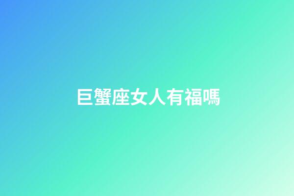 巨蟹座女人有福嗎-第1張-星座運勢-玄機派
